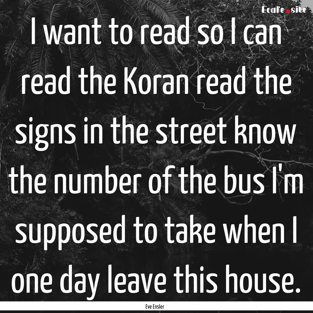 I want to read so I can read the Koran read.... : Quote by Eve Ensler