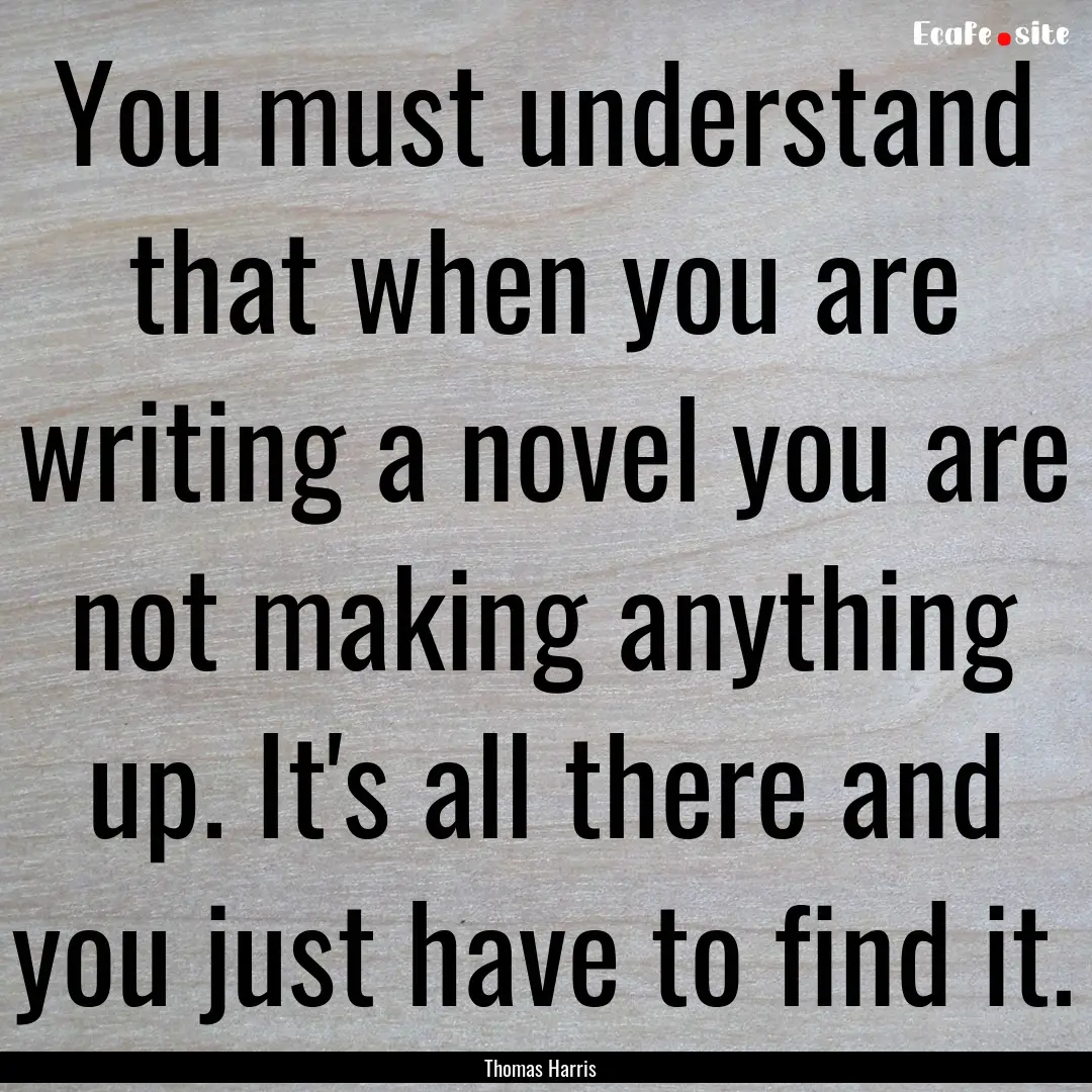 You must understand that when you are writing.... : Quote by Thomas Harris