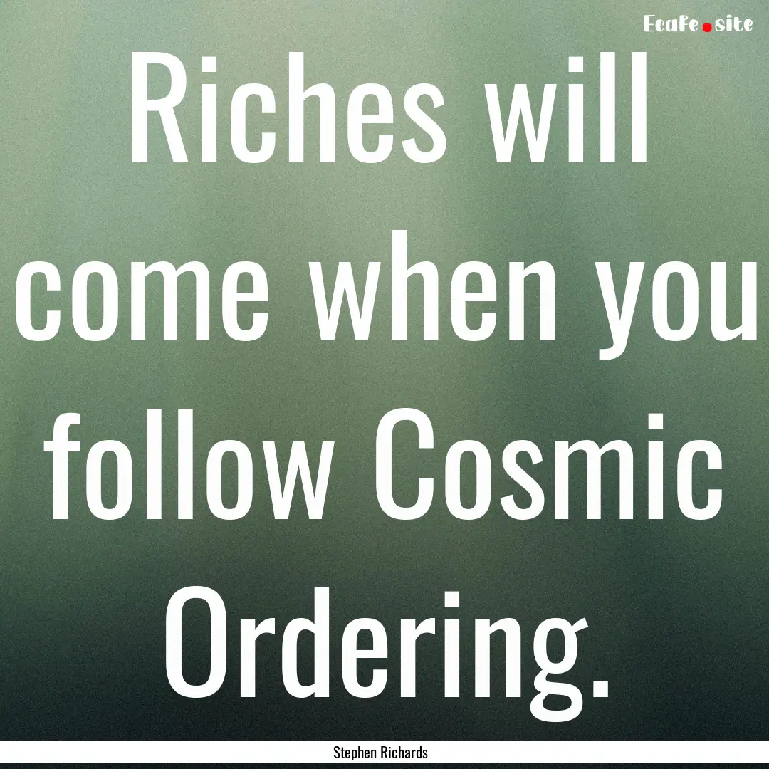 Riches will come when you follow Cosmic Ordering..... : Quote by Stephen Richards