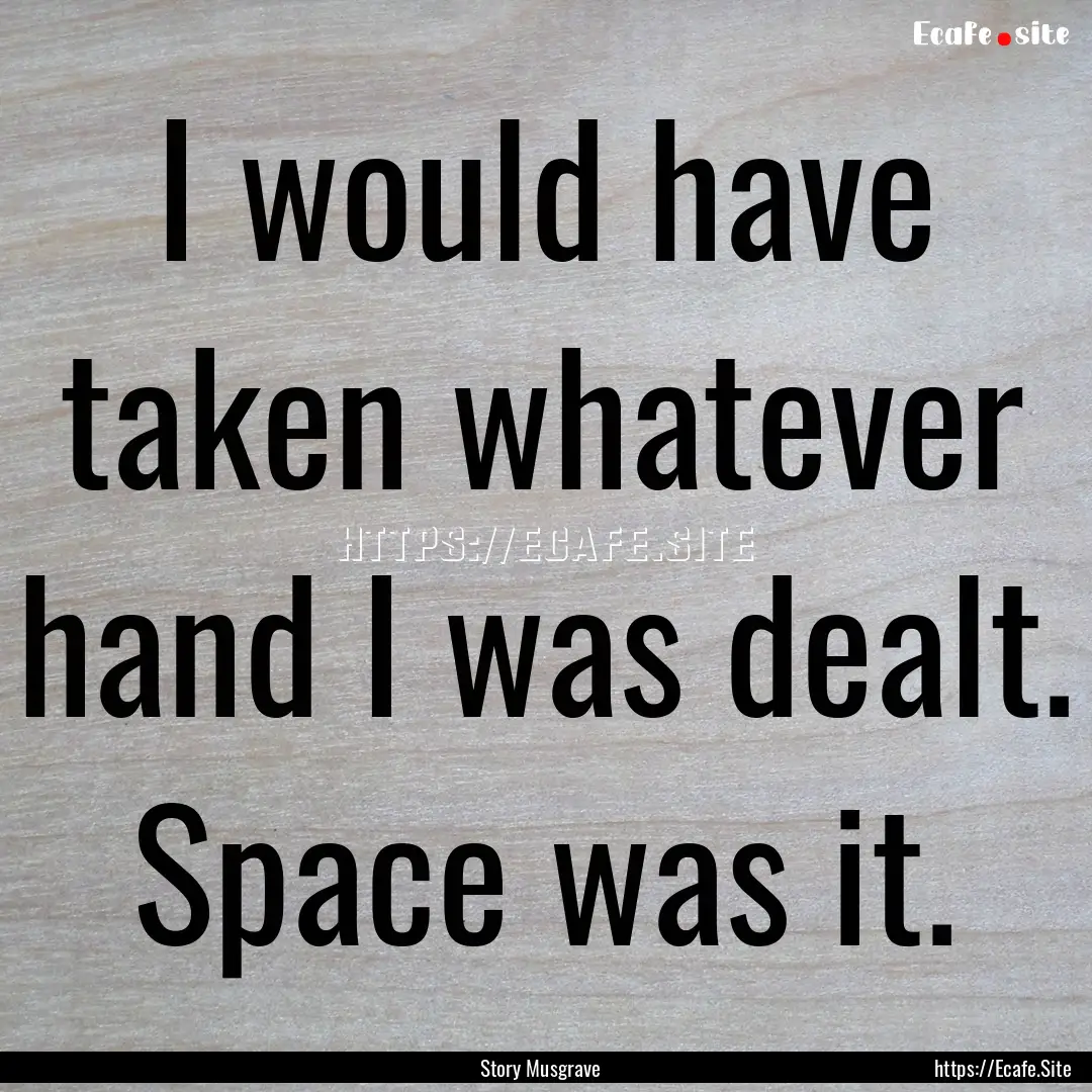 I would have taken whatever hand I was dealt..... : Quote by Story Musgrave