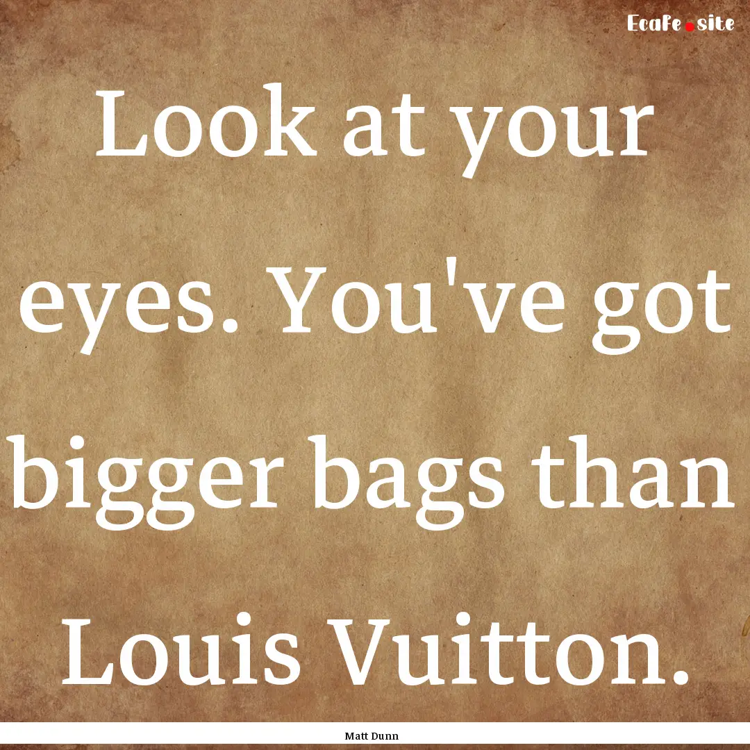 Look at your eyes. You've got bigger bags.... : Quote by Matt Dunn