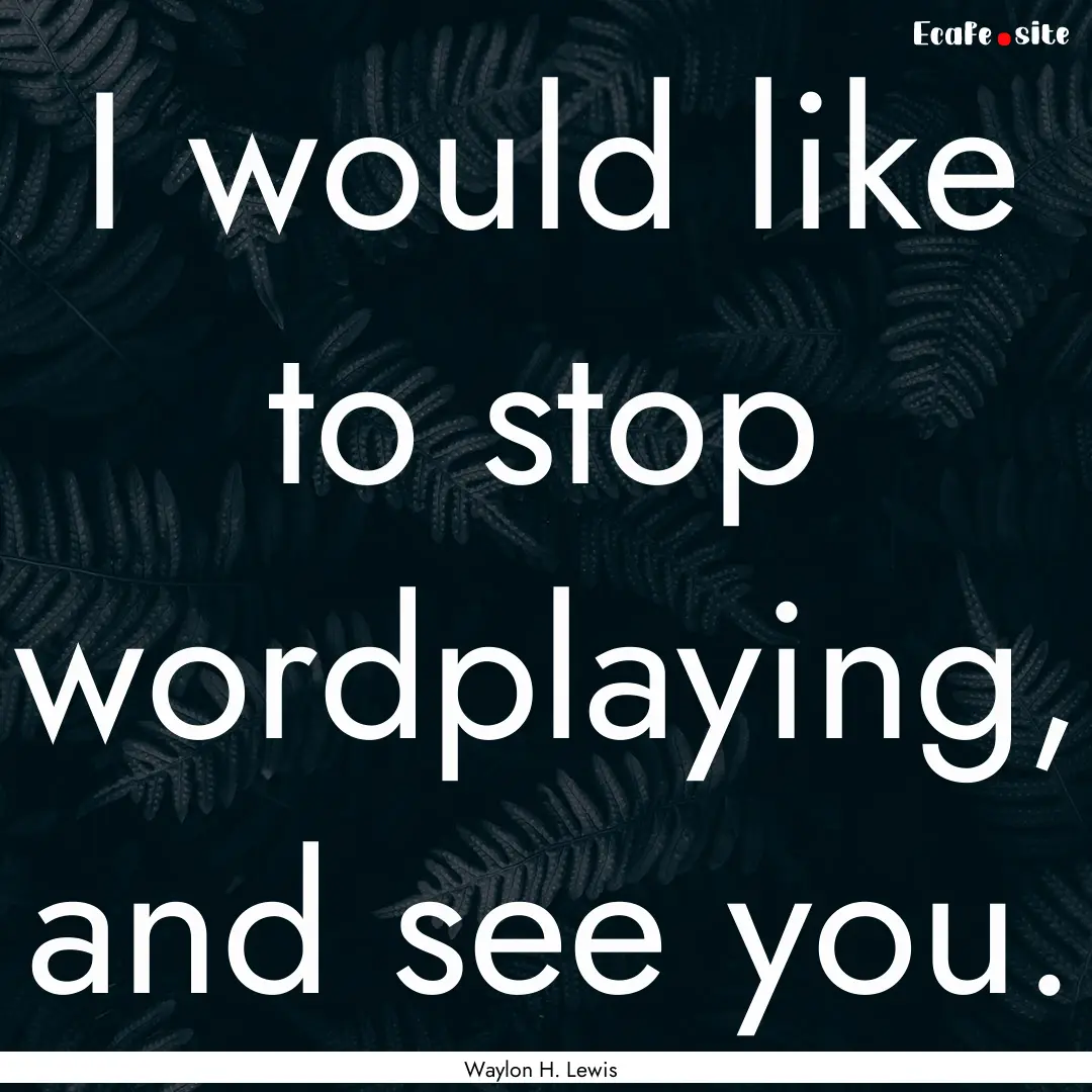 I would like to stop wordplaying, and see.... : Quote by Waylon H. Lewis