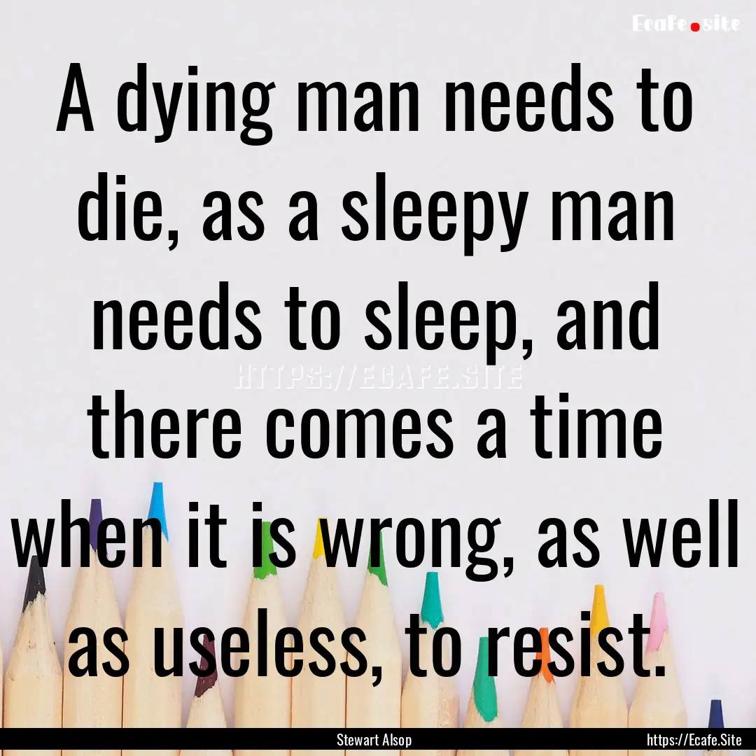 A dying man needs to die, as a sleepy man.... : Quote by Stewart Alsop