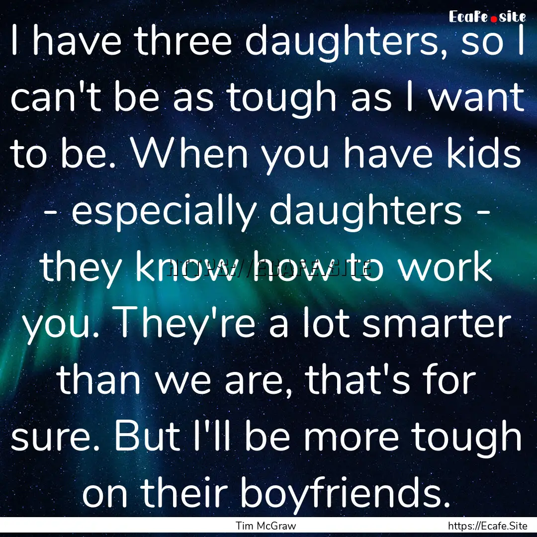 I have three daughters, so I can't be as.... : Quote by Tim McGraw