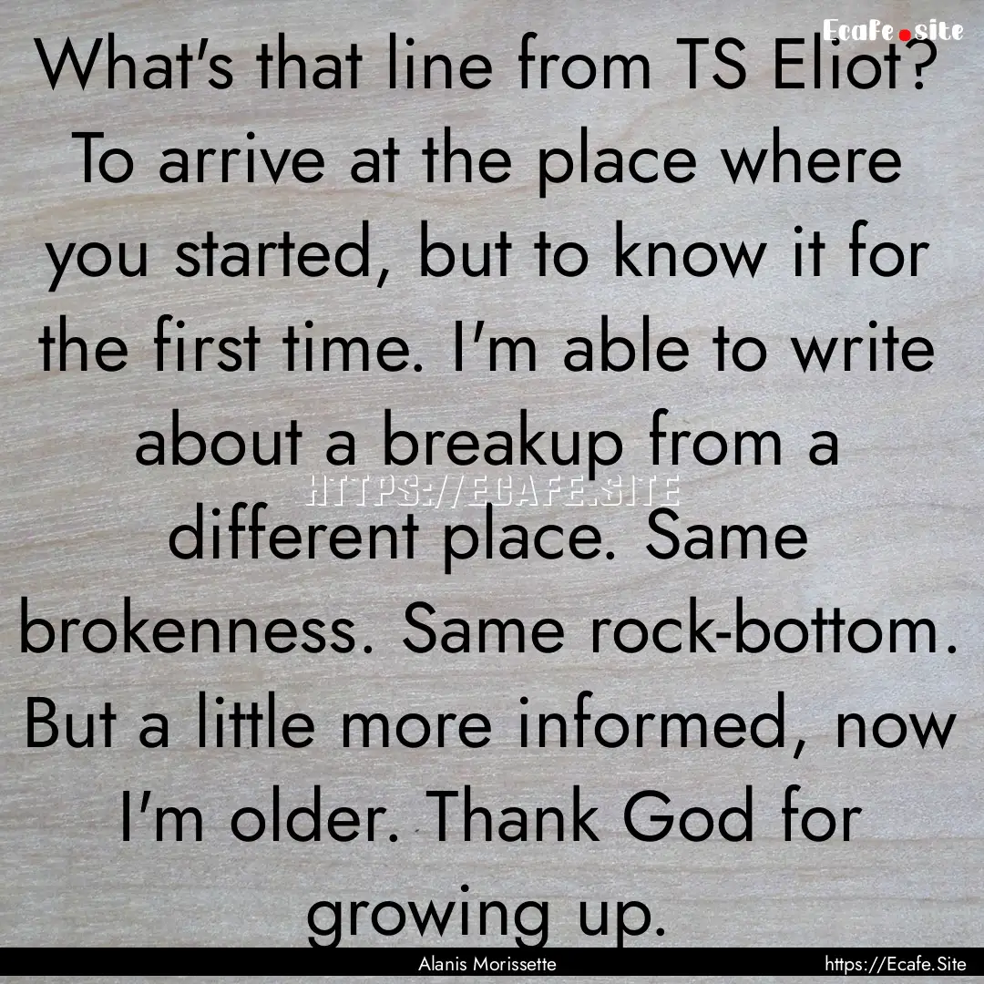 What's that line from TS Eliot? To arrive.... : Quote by Alanis Morissette