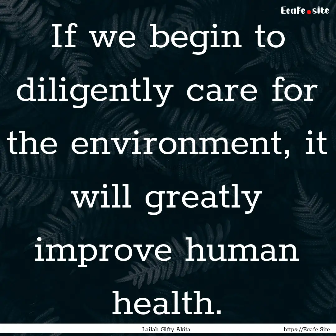 If we begin to diligently care for the environment,.... : Quote by Lailah Gifty Akita