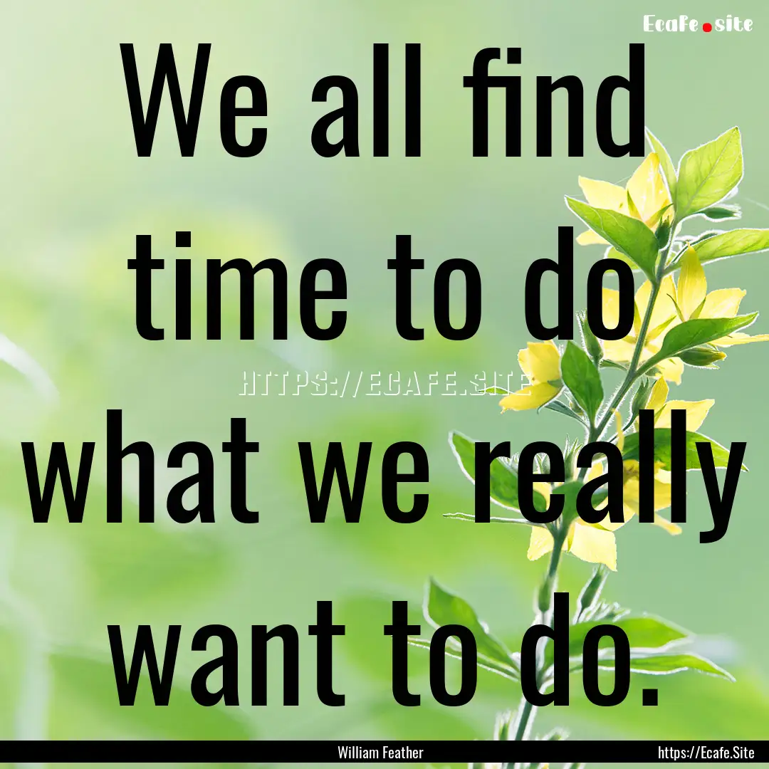 We all find time to do what we really want.... : Quote by William Feather