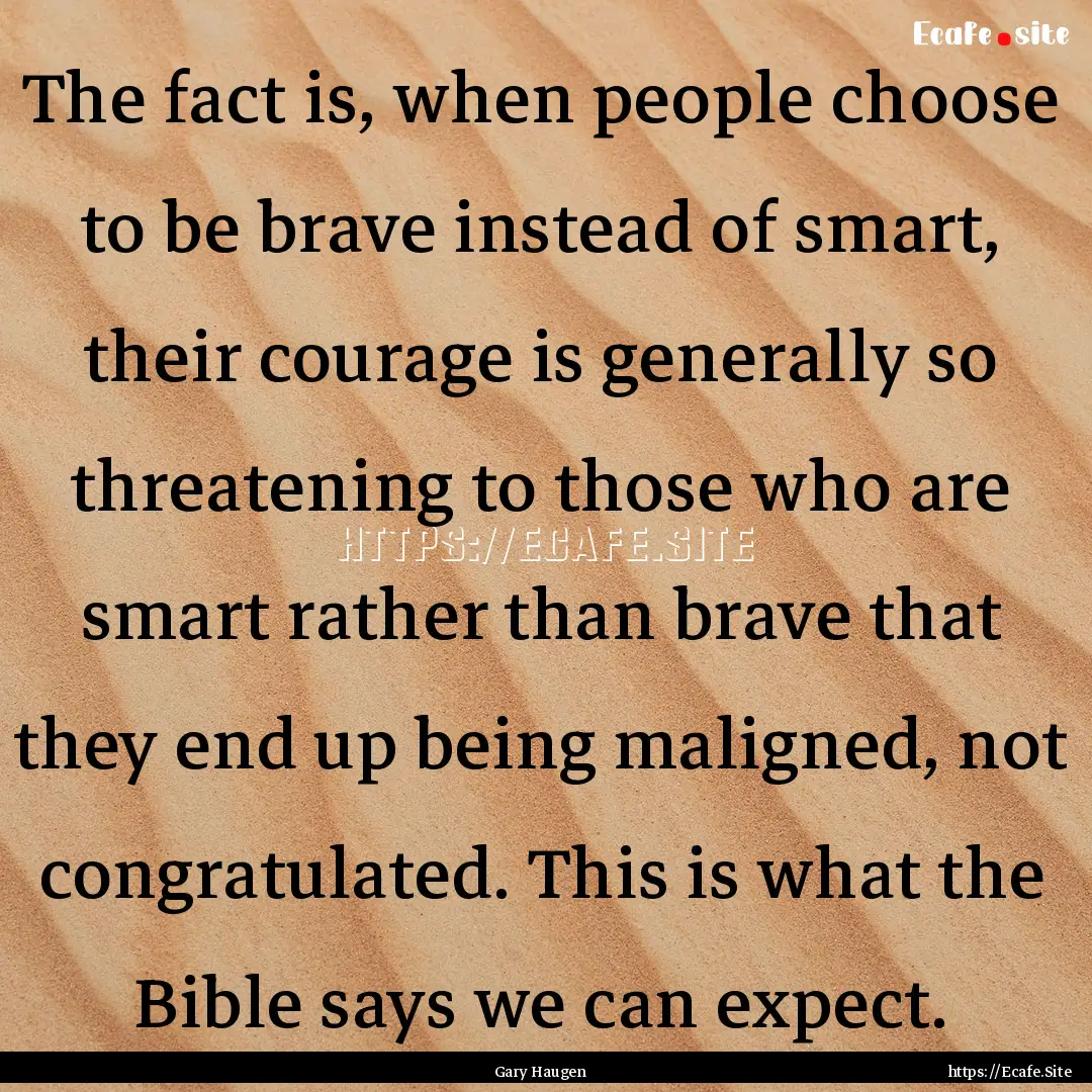 The fact is, when people choose to be brave.... : Quote by Gary Haugen