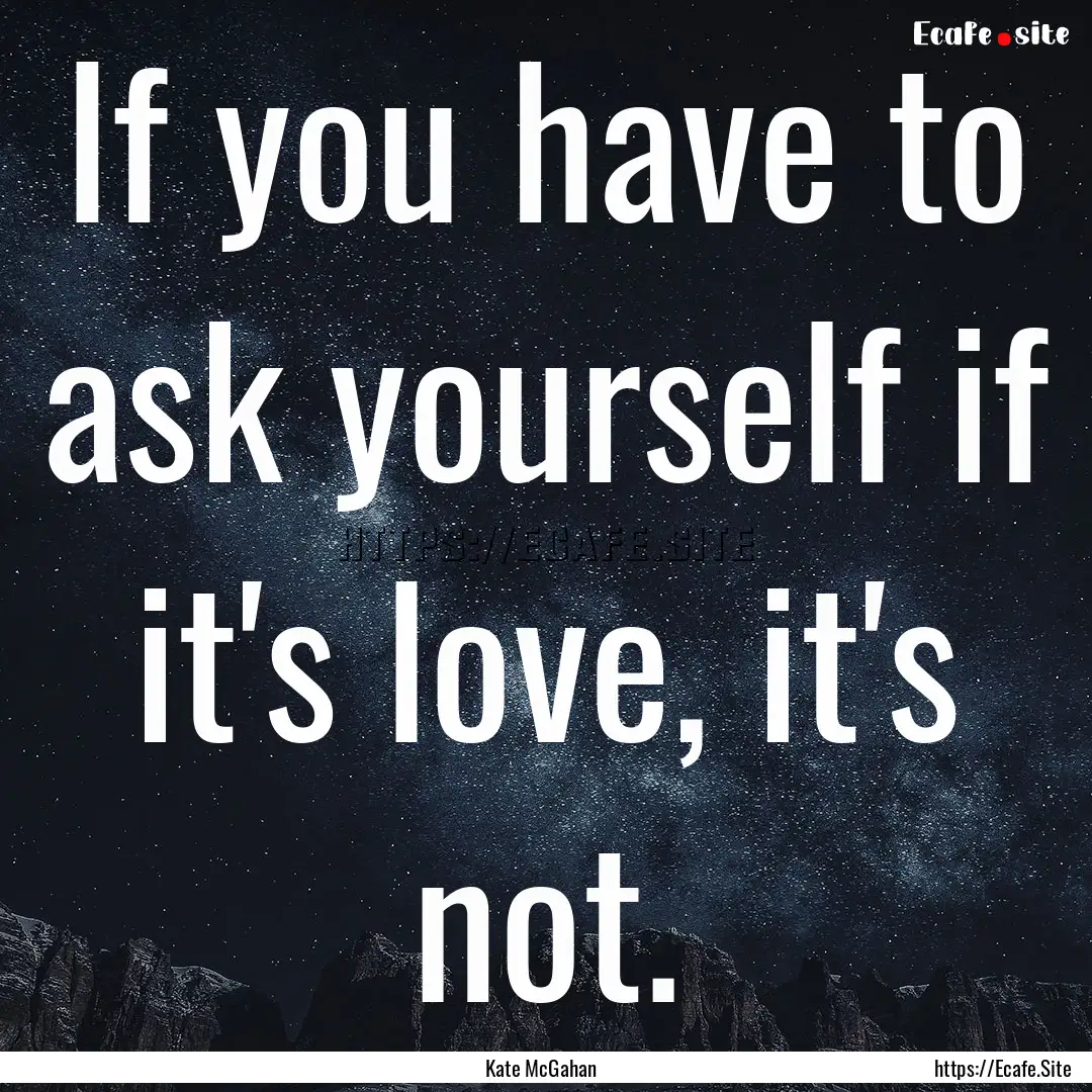 If you have to ask yourself if it's love,.... : Quote by Kate McGahan