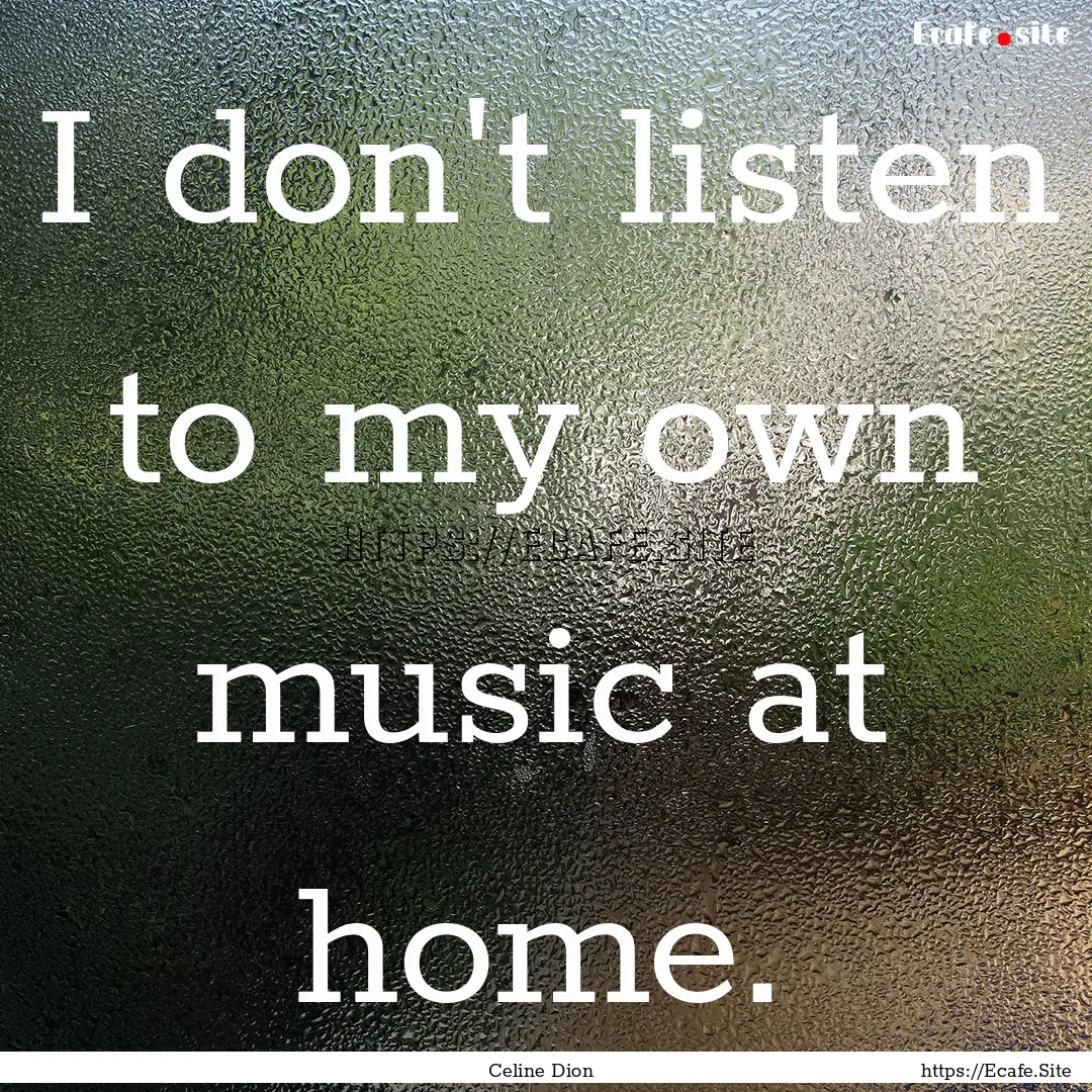 I don't listen to my own music at home. : Quote by Celine Dion