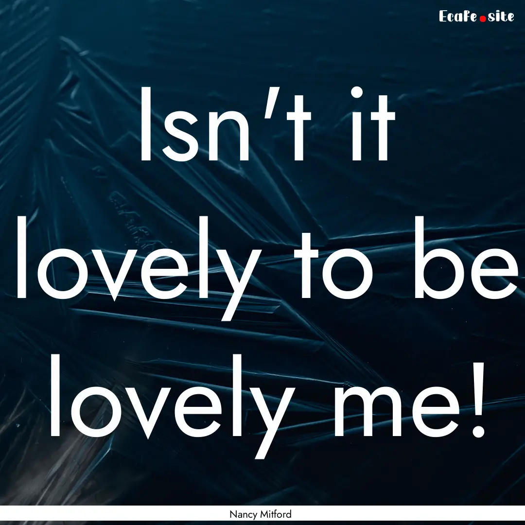 Isn't it lovely to be lovely me! : Quote by Nancy Mitford