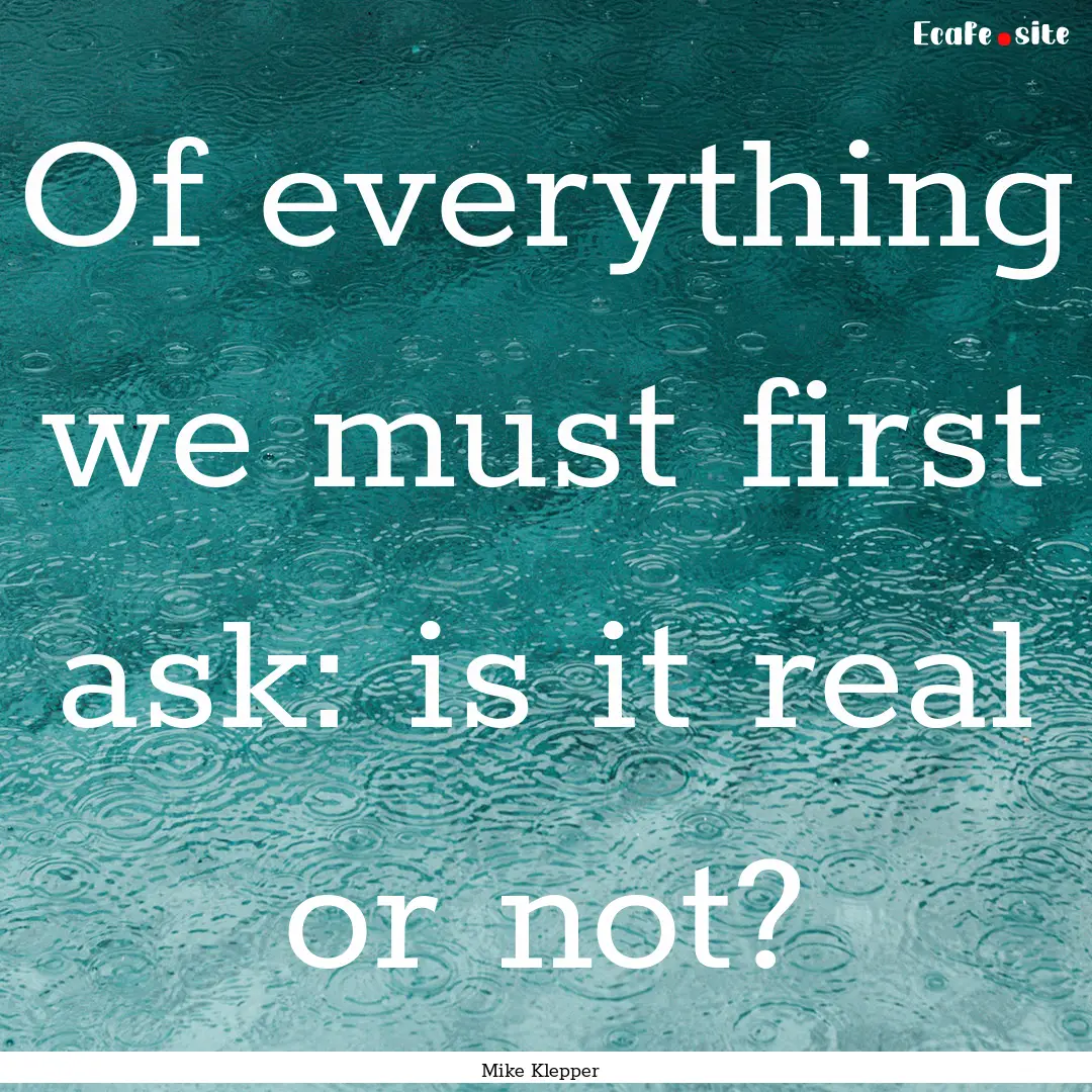 Of everything we must first ask: is it real.... : Quote by Mike Klepper