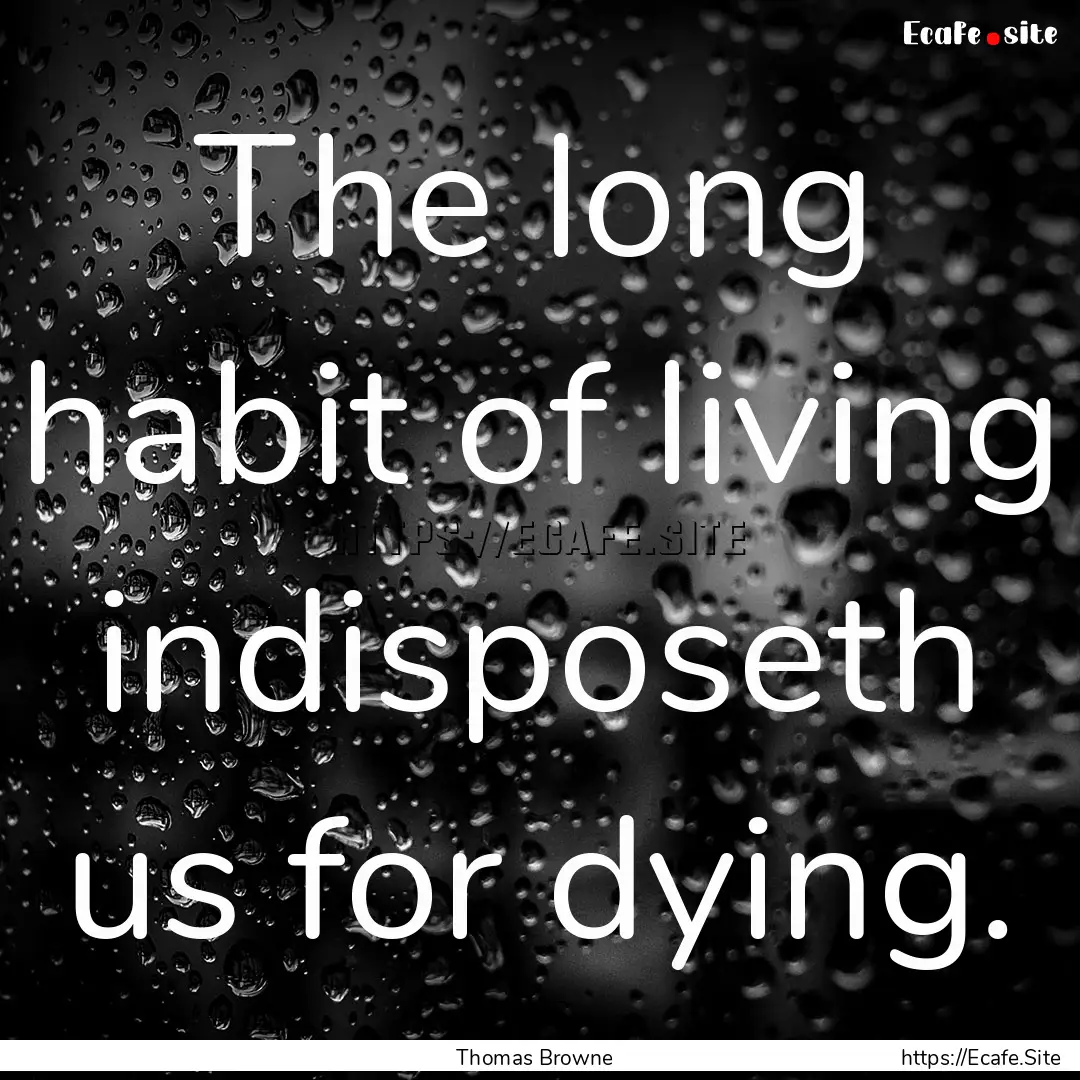 The long habit of living indisposeth us for.... : Quote by Thomas Browne