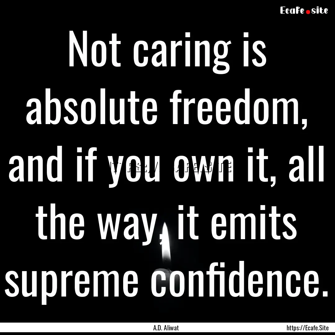 Not caring is absolute freedom, and if you.... : Quote by A.D. Aliwat