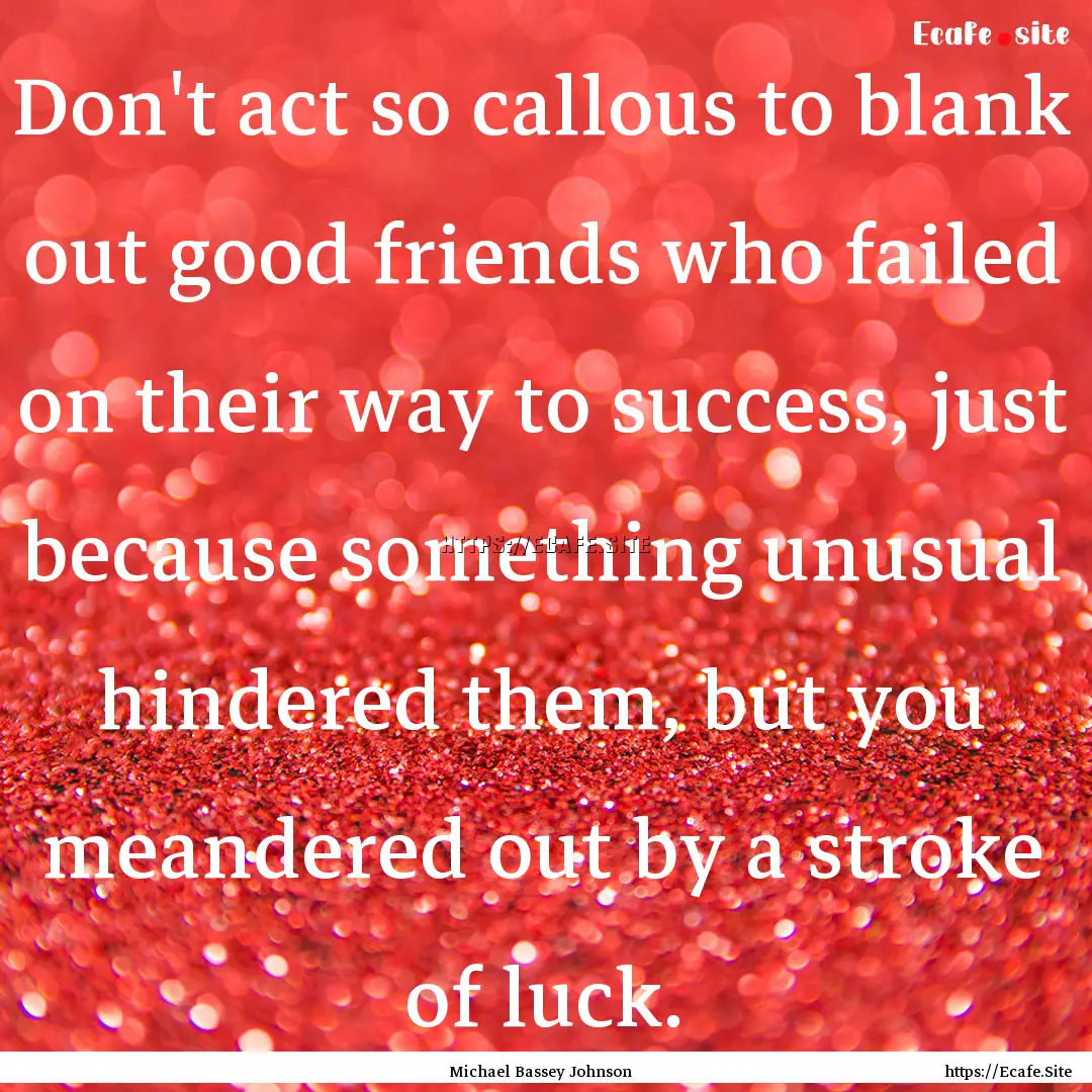 Don't act so callous to blank out good friends.... : Quote by Michael Bassey Johnson