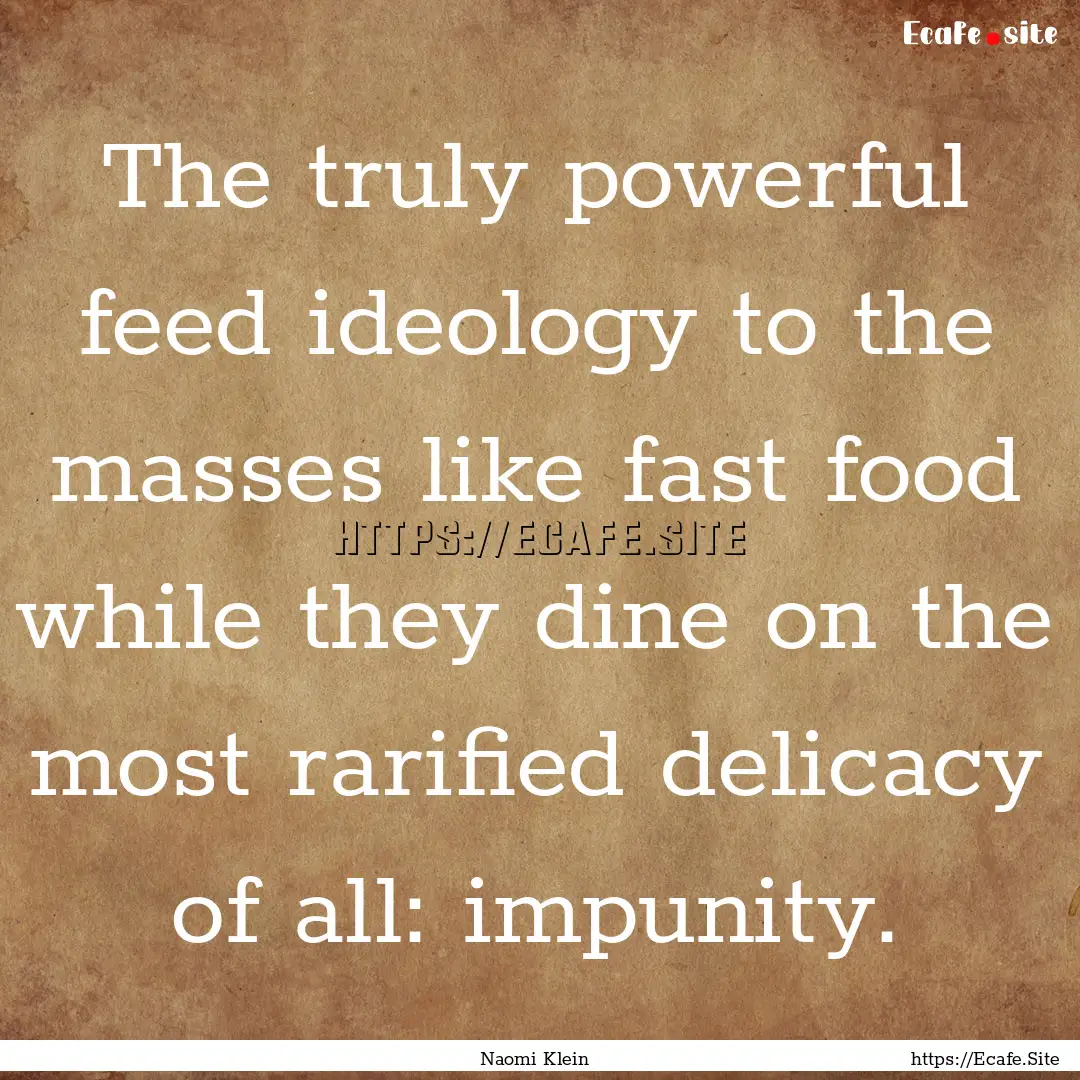 The truly powerful feed ideology to the masses.... : Quote by Naomi Klein