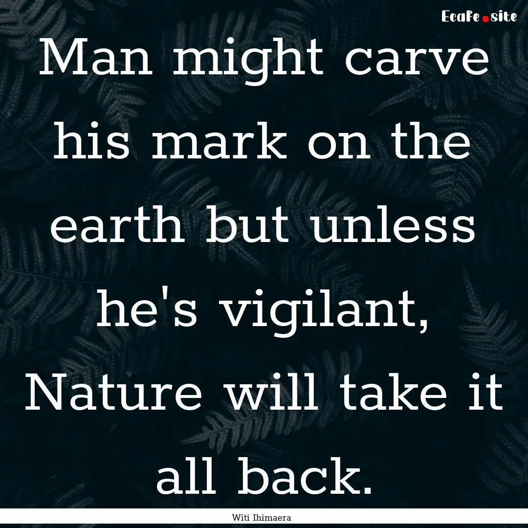 Man might carve his mark on the earth but.... : Quote by Witi Ihimaera