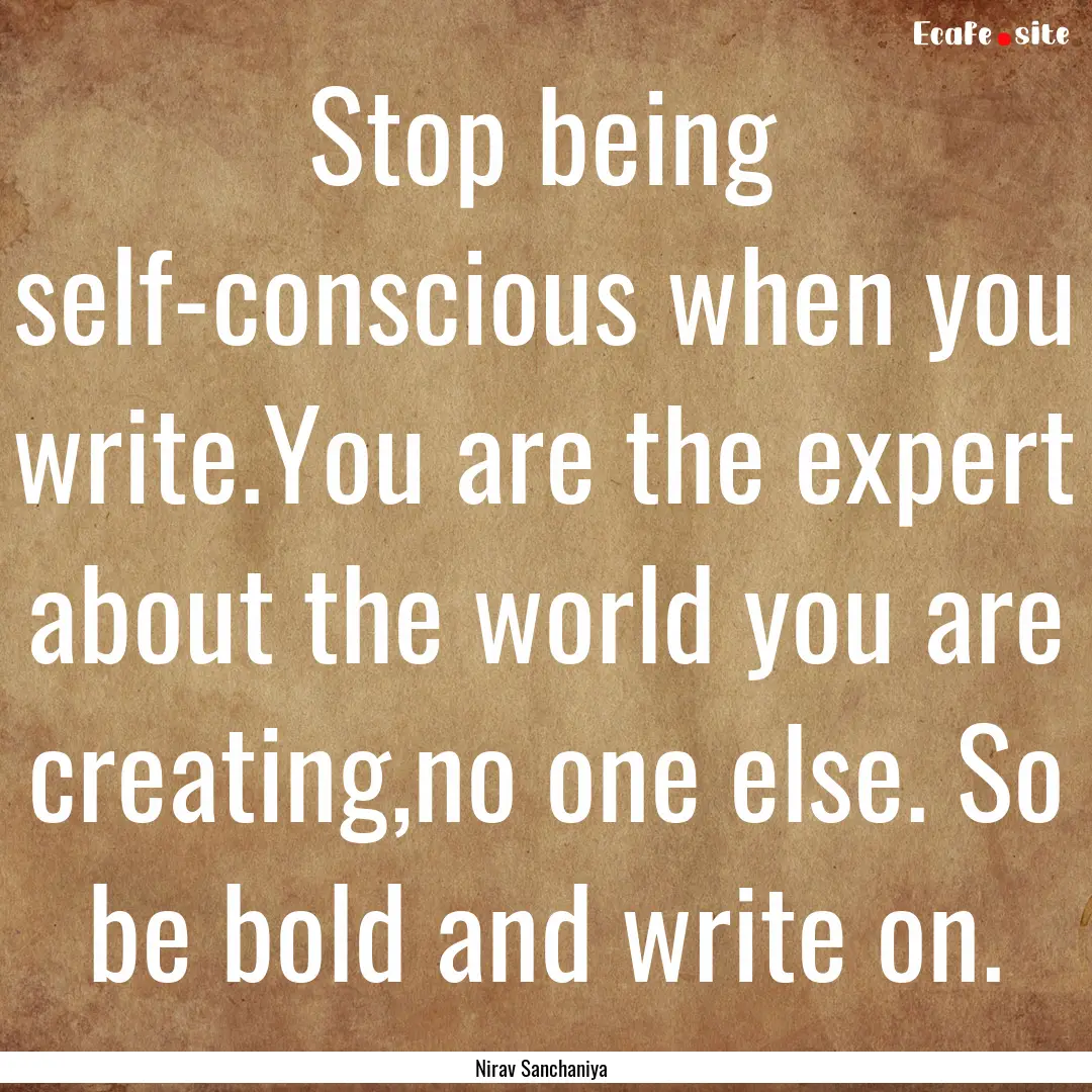 Stop being self-conscious when you write.You.... : Quote by Nirav Sanchaniya