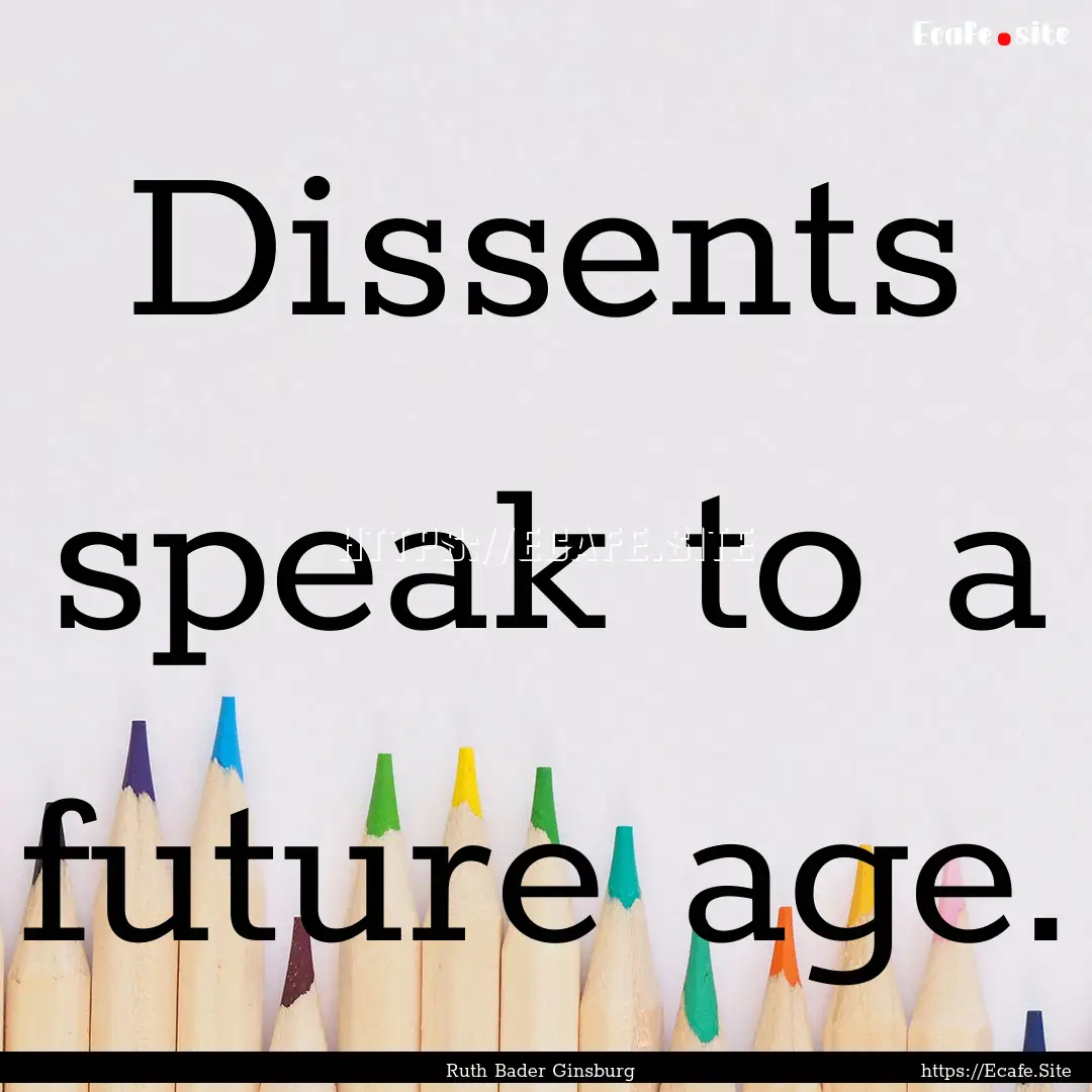 Dissents speak to a future age. : Quote by Ruth Bader Ginsburg