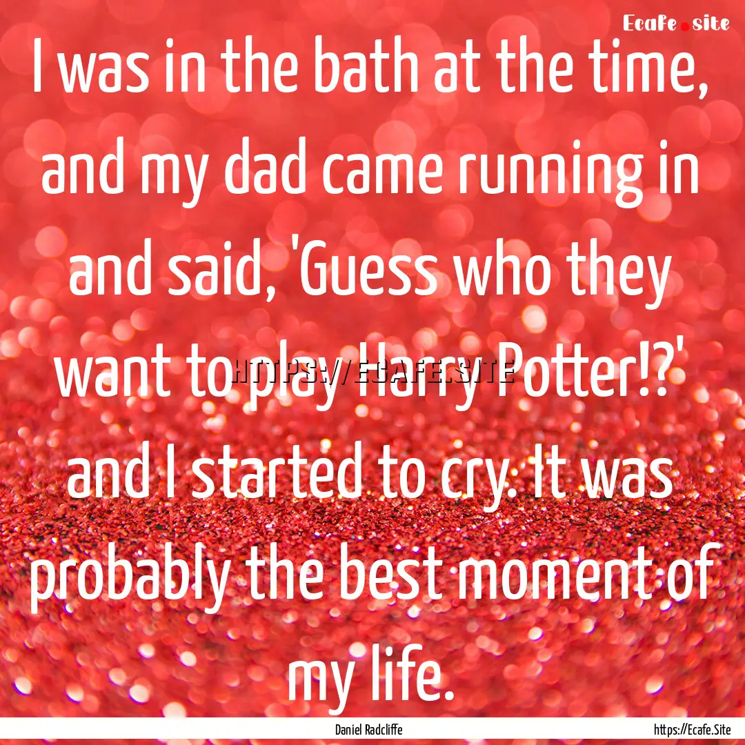 I was in the bath at the time, and my dad.... : Quote by Daniel Radcliffe