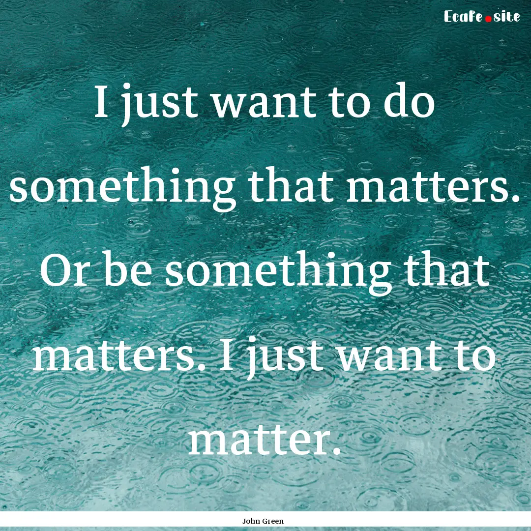 I just want to do something that matters..... : Quote by John Green