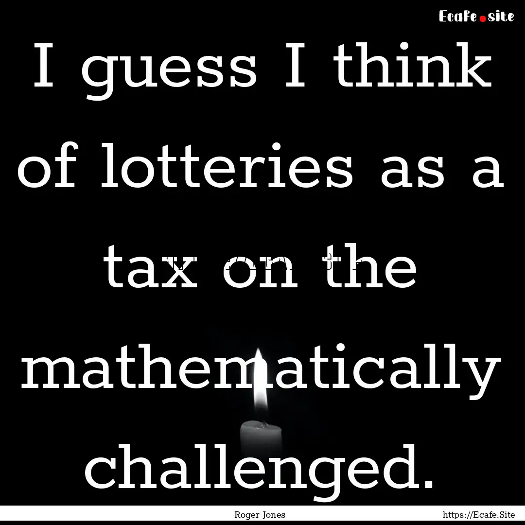 I guess I think of lotteries as a tax on.... : Quote by Roger Jones