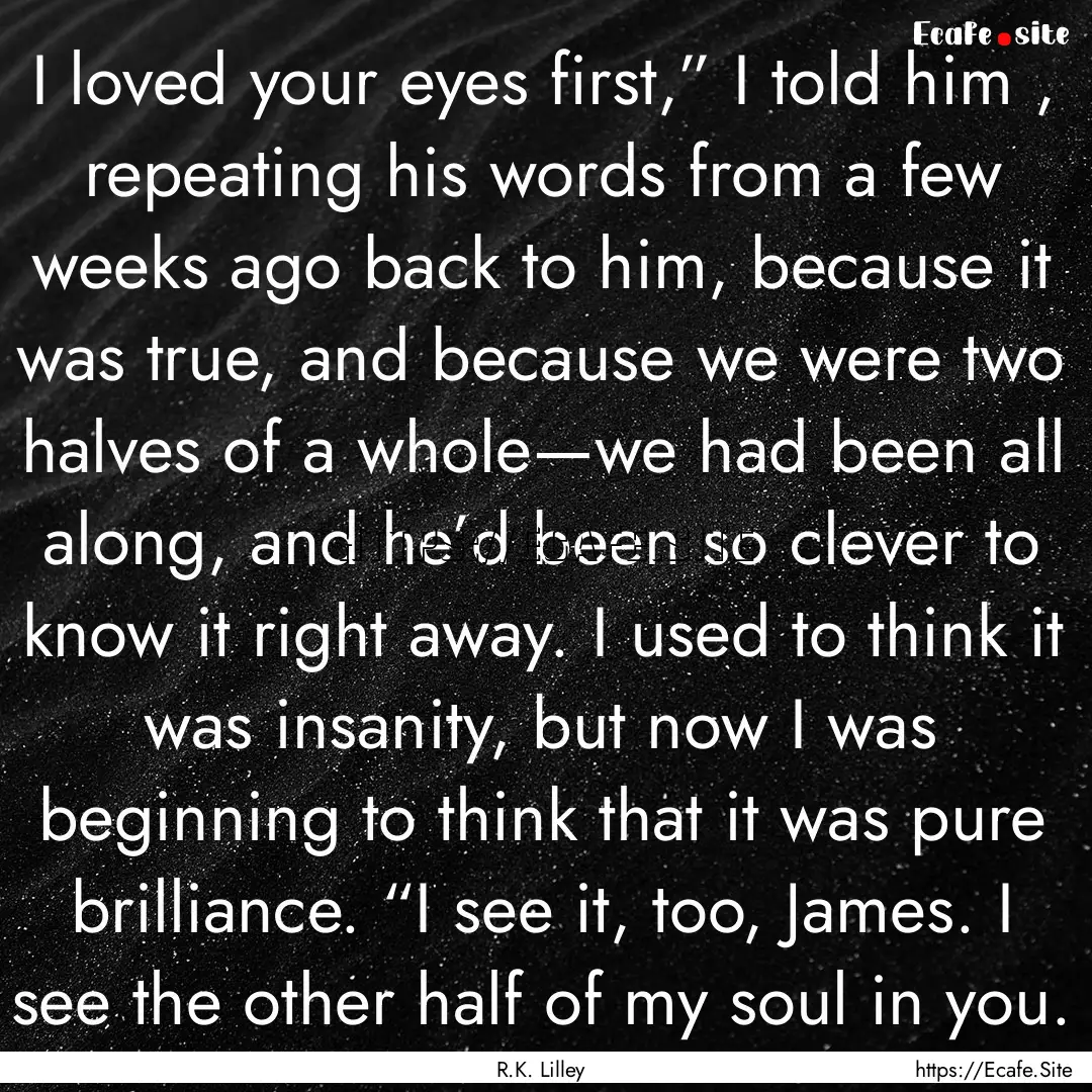 I loved your eyes first,” I told him ,.... : Quote by R.K. Lilley