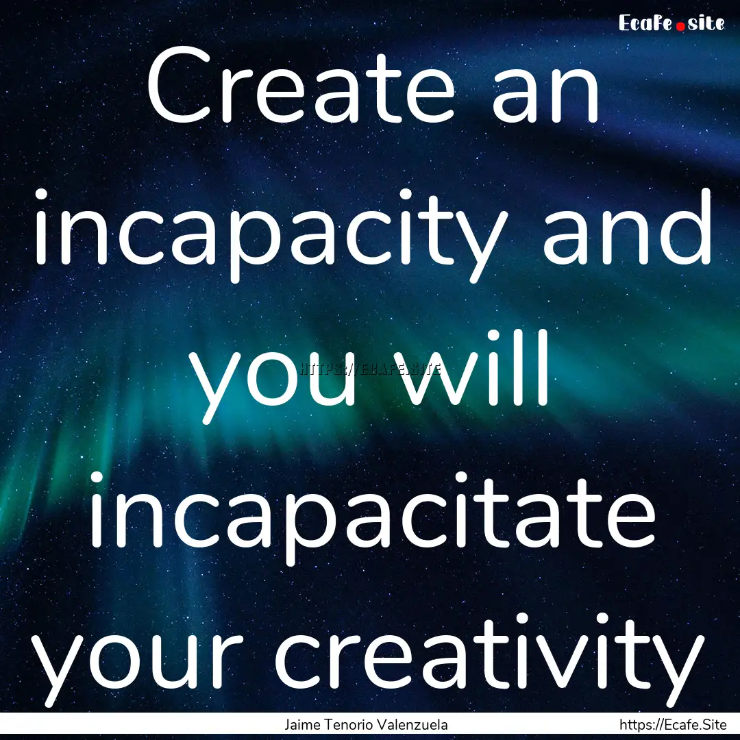 Create an incapacity and you will incapacitate.... : Quote by Jaime Tenorio Valenzuela