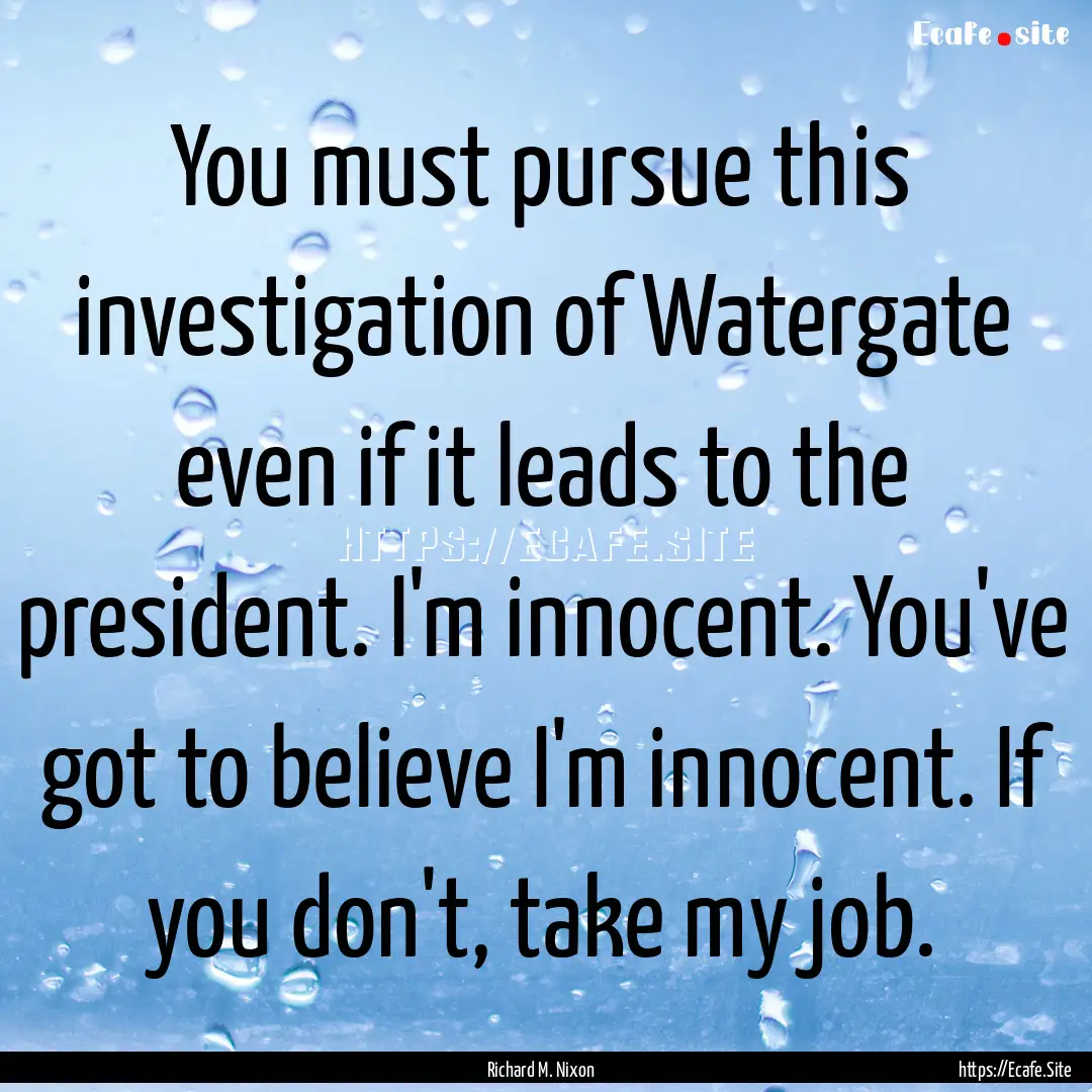 You must pursue this investigation of Watergate.... : Quote by Richard M. Nixon