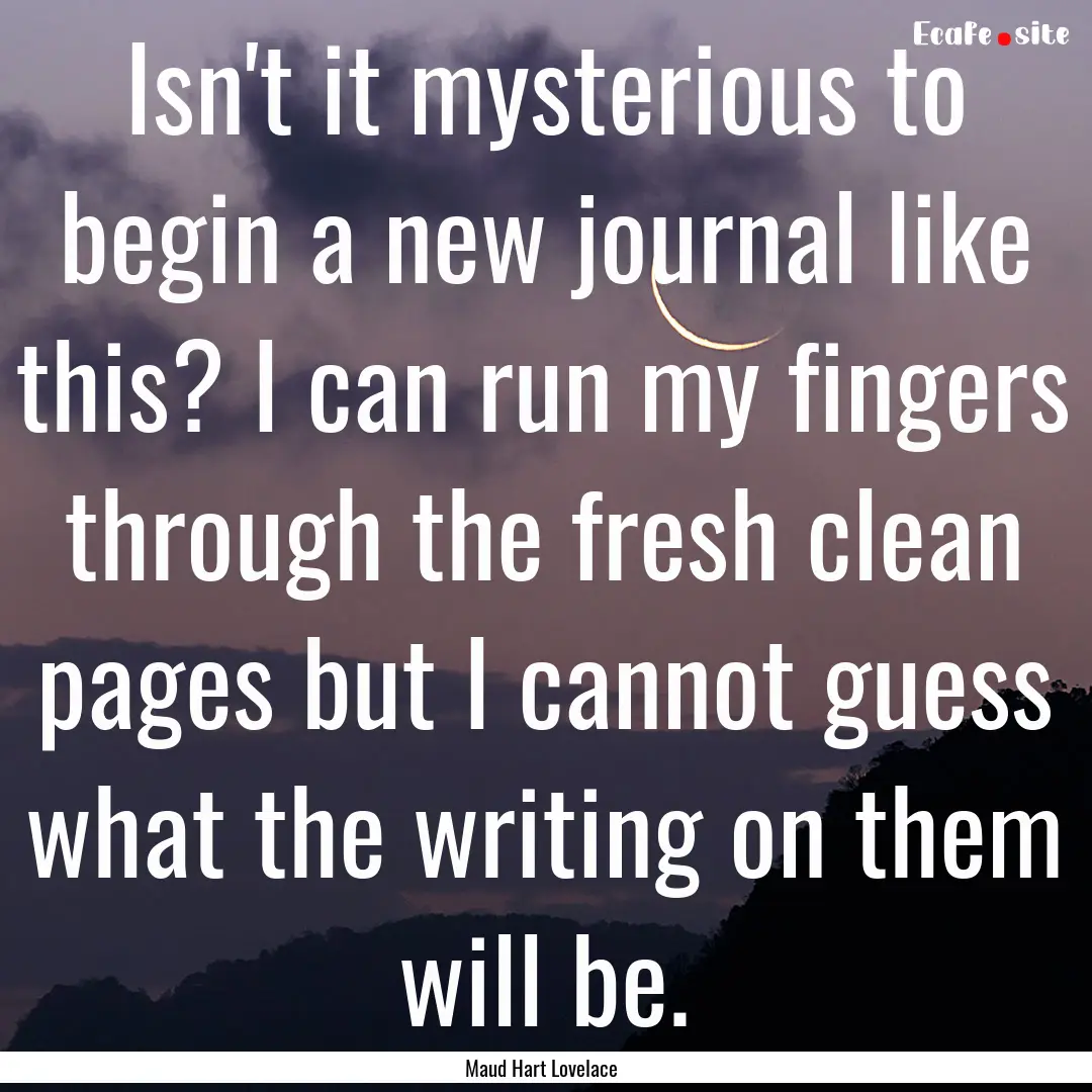 Isn't it mysterious to begin a new journal.... : Quote by Maud Hart Lovelace