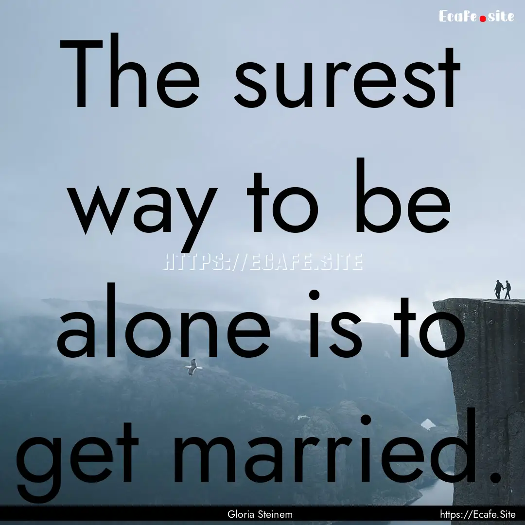 The surest way to be alone is to get married..... : Quote by Gloria Steinem