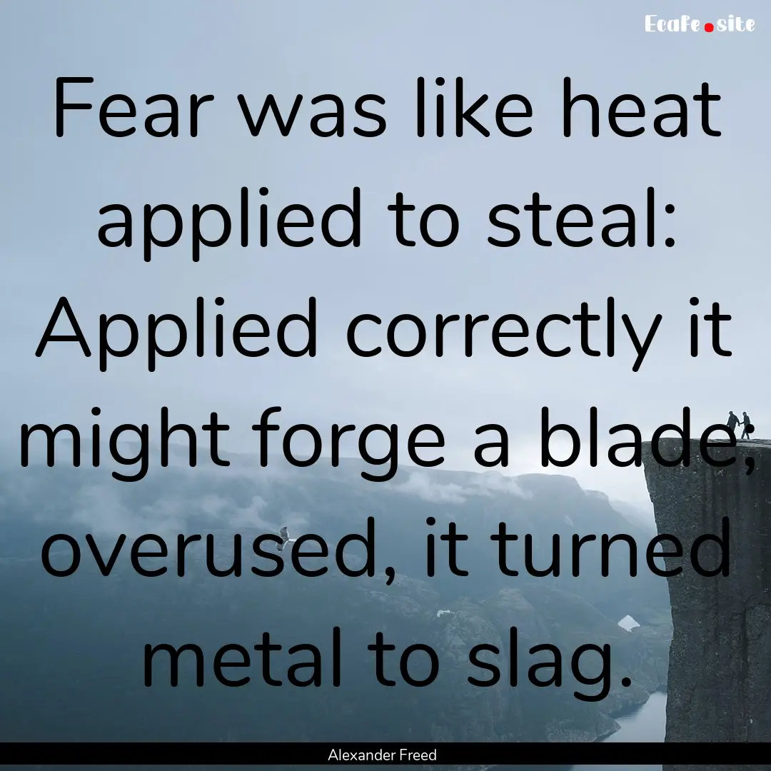 Fear was like heat applied to steal: Applied.... : Quote by Alexander Freed