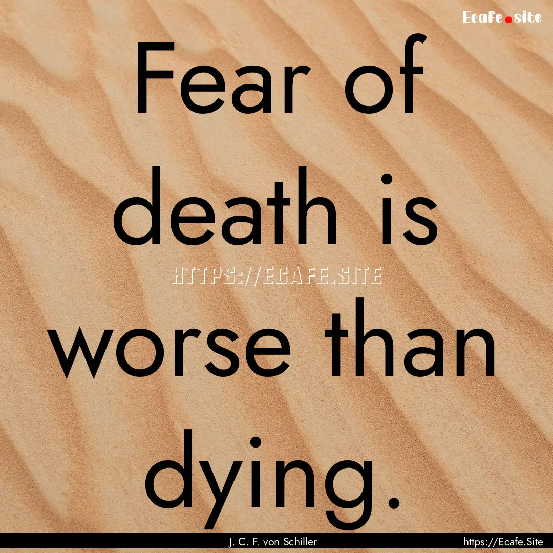 Fear of death is worse than dying. : Quote by J. C. F. von Schiller