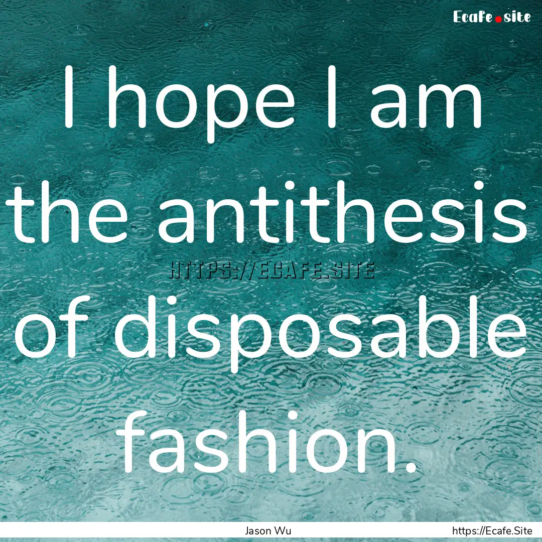 I hope I am the antithesis of disposable.... : Quote by Jason Wu