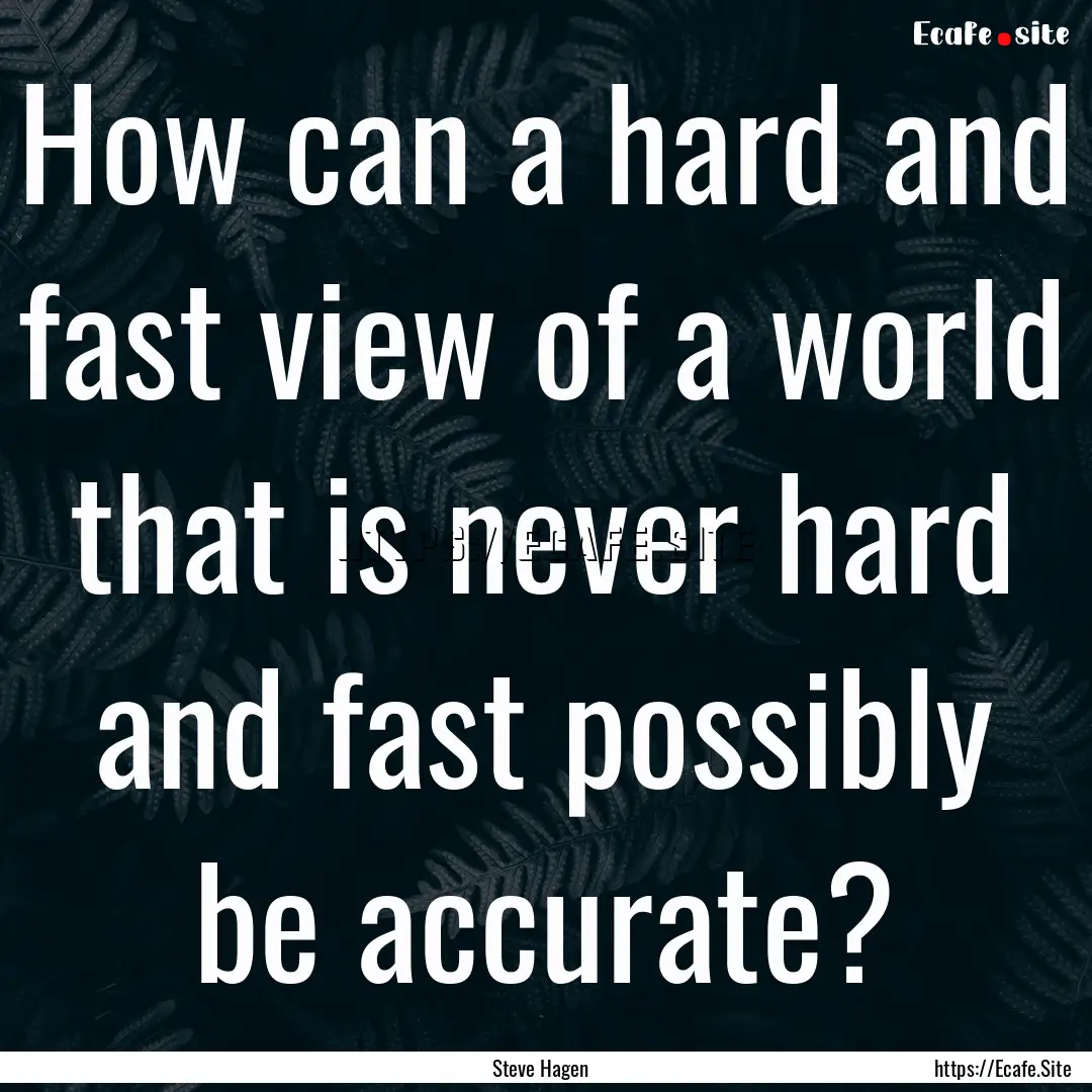 How can a hard and fast view of a world that.... : Quote by Steve Hagen