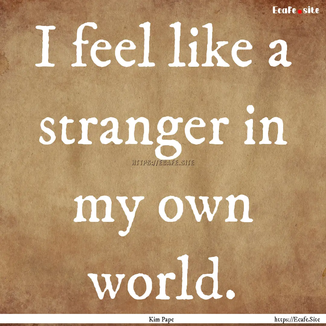 I feel like a stranger in my own world. : Quote by Kim Pape