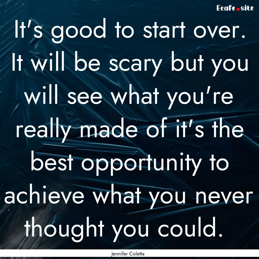 It's good to start over. It will be scary.... : Quote by Jennifer Coletta