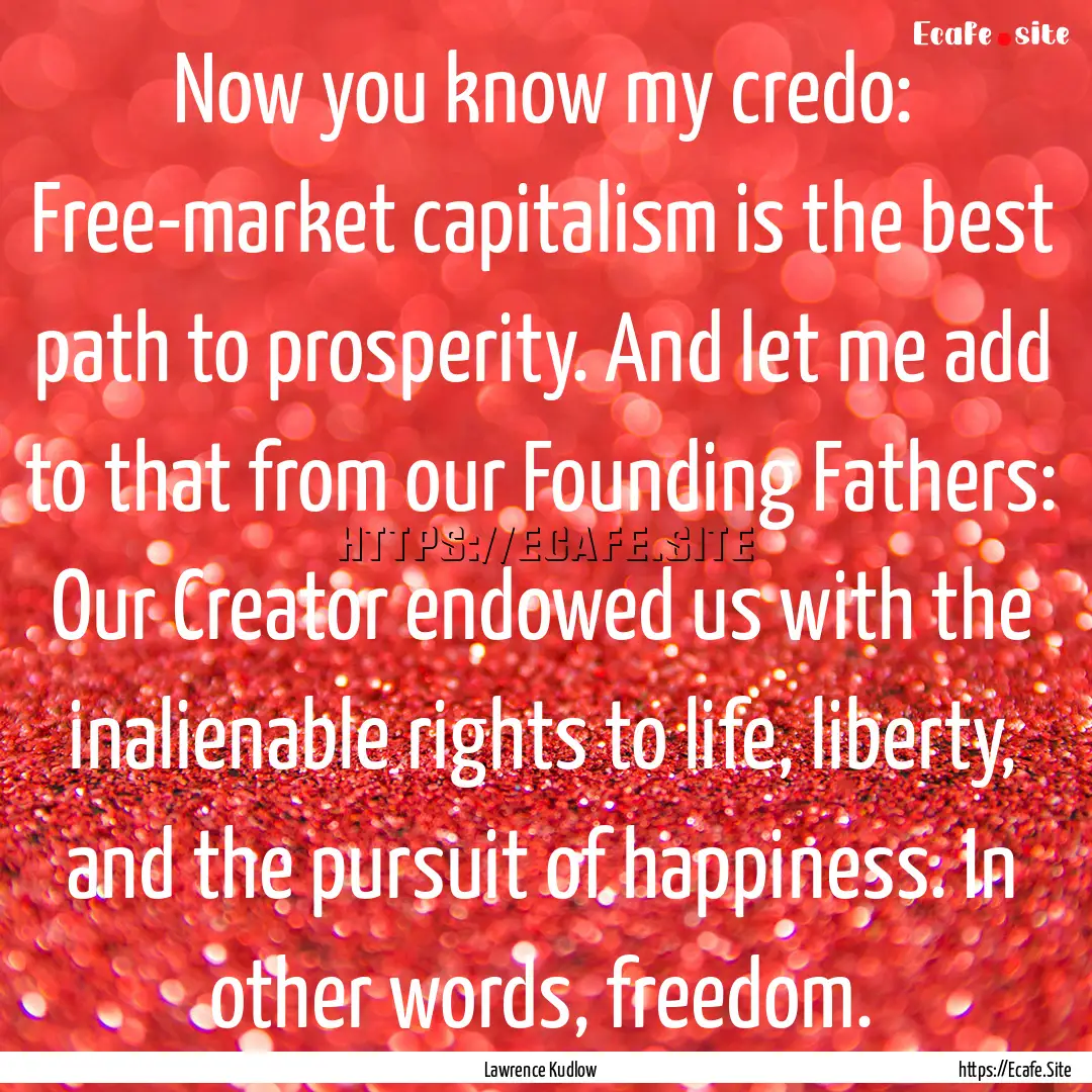 Now you know my credo: Free-market capitalism.... : Quote by Lawrence Kudlow