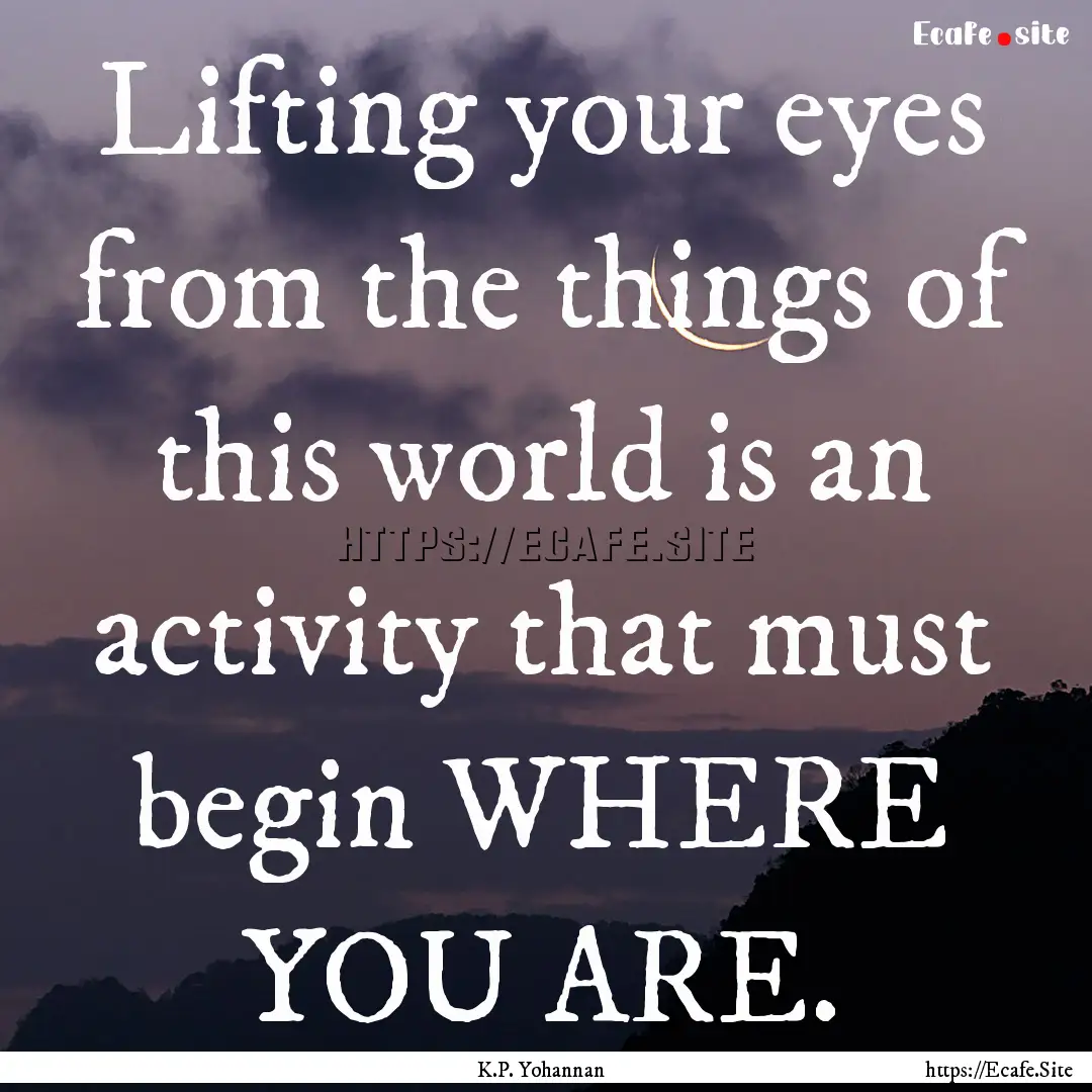 Lifting your eyes from the things of this.... : Quote by K.P. Yohannan