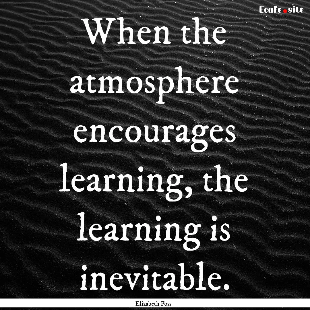 When the atmosphere encourages learning,.... : Quote by Elizabeth Foss