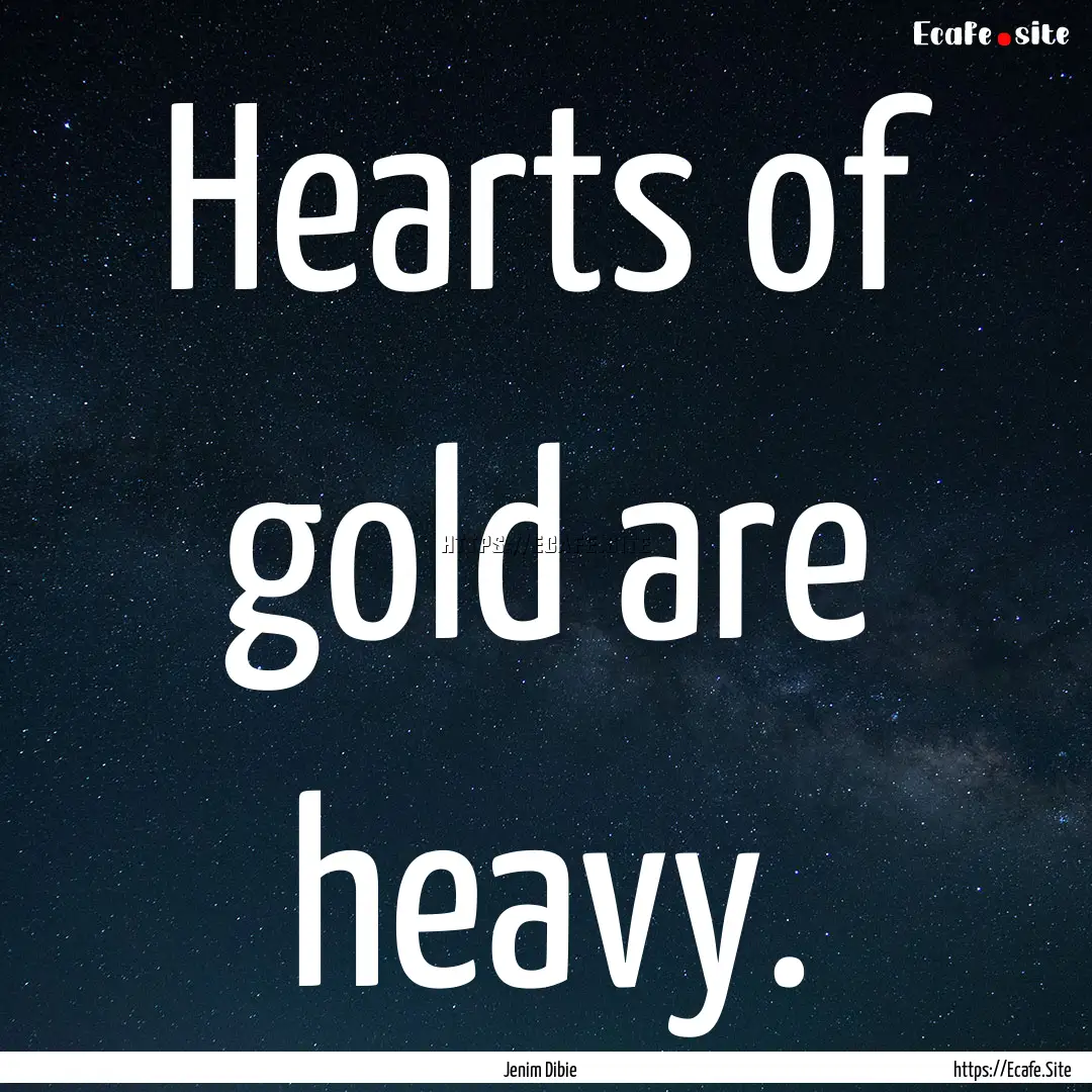 Hearts of gold are heavy. : Quote by Jenim Dibie