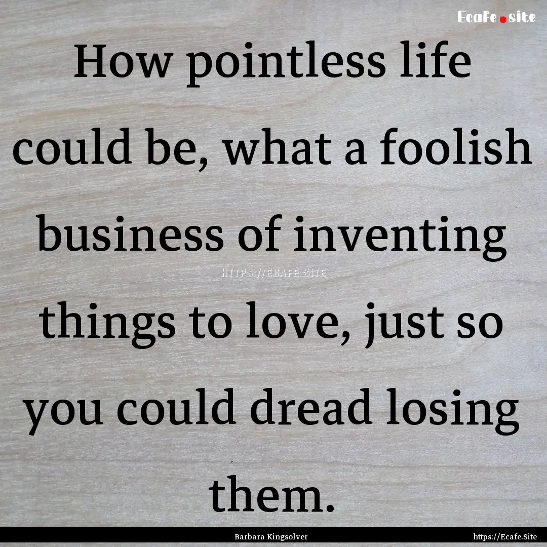 How pointless life could be, what a foolish.... : Quote by Barbara Kingsolver