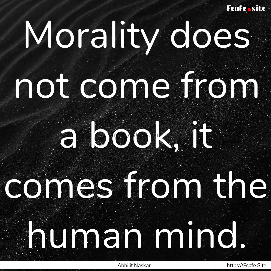 Morality does not come from a book, it comes.... : Quote by Abhijit Naskar