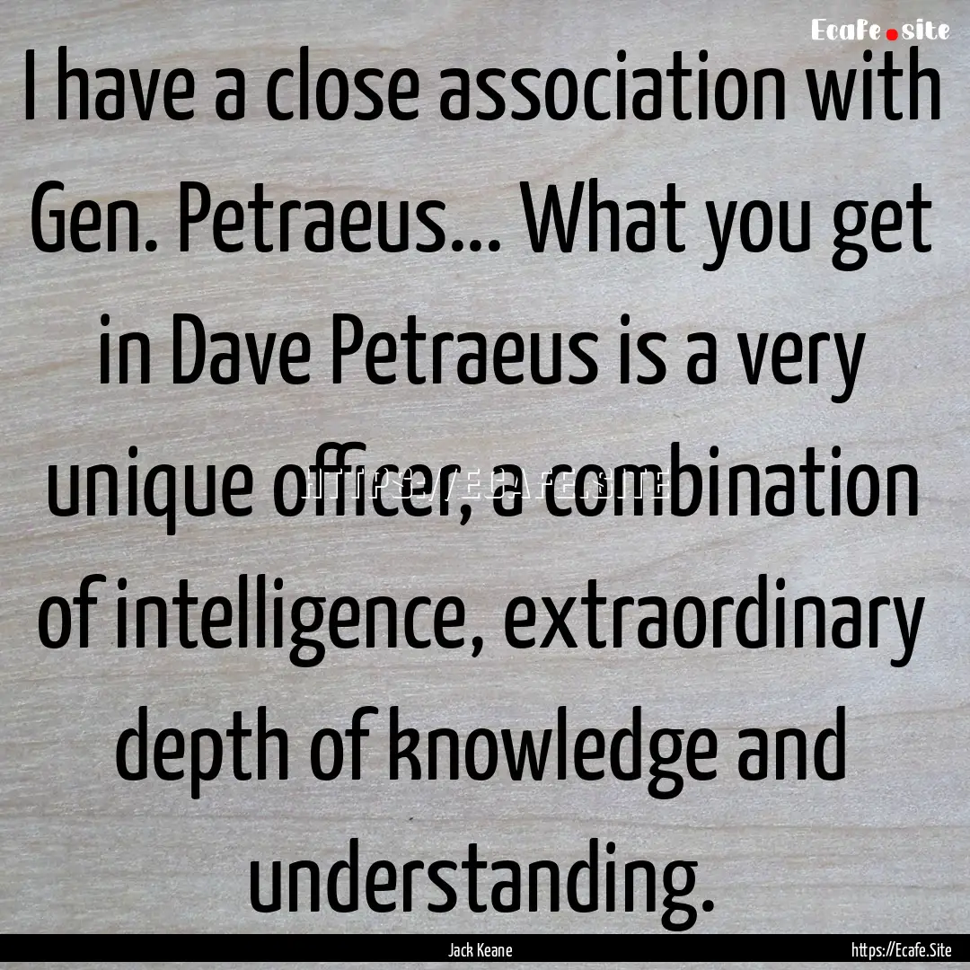 I have a close association with Gen. Petraeus....... : Quote by Jack Keane