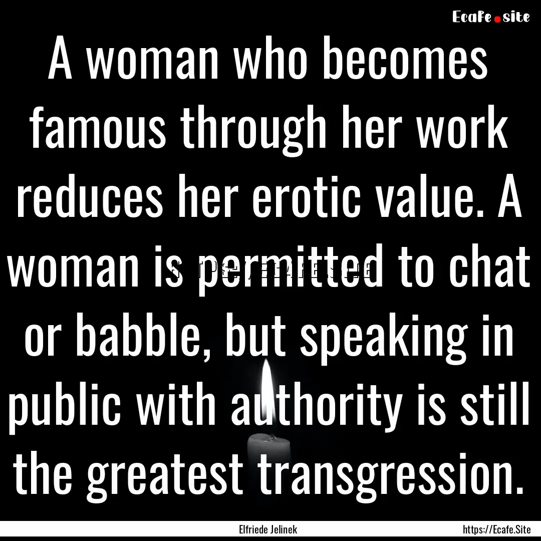 A woman who becomes famous through her work.... : Quote by Elfriede Jelinek