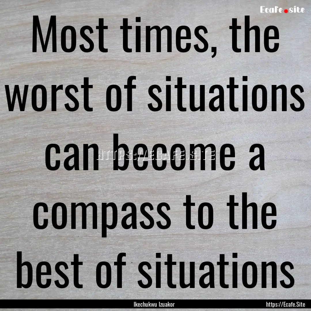 Most times, the worst of situations can become.... : Quote by Ikechukwu Izuakor