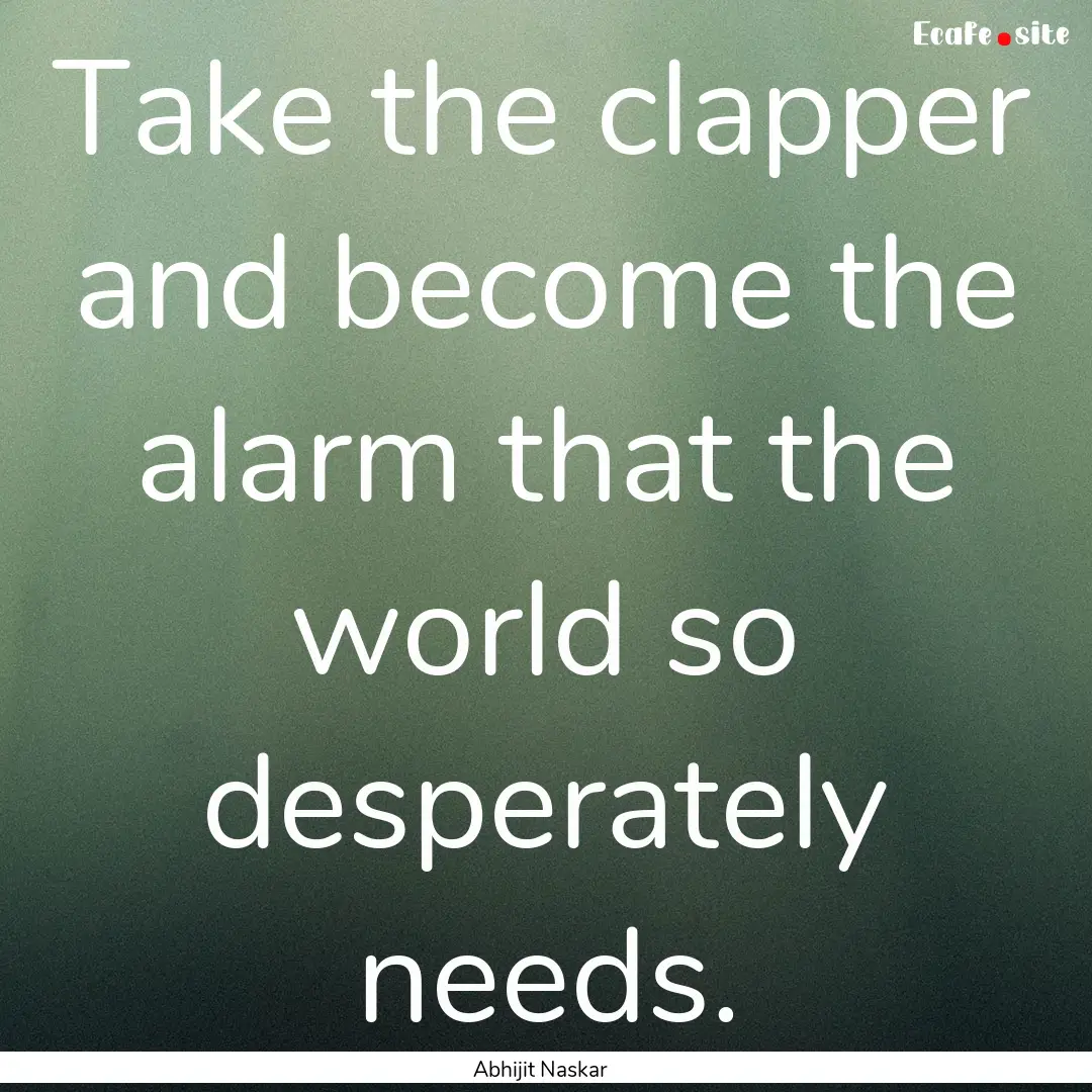 Take the clapper and become the alarm that.... : Quote by Abhijit Naskar