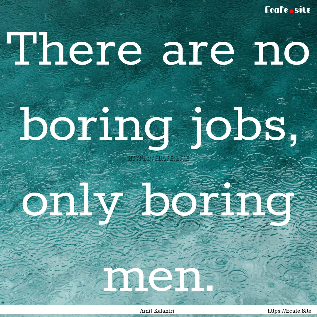 There are no boring jobs, only boring men..... : Quote by Amit Kalantri