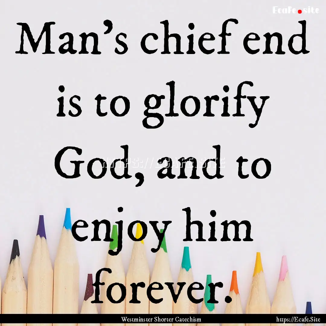 Man’s chief end is to glorify God, and.... : Quote by Westminster Shorter Catechism