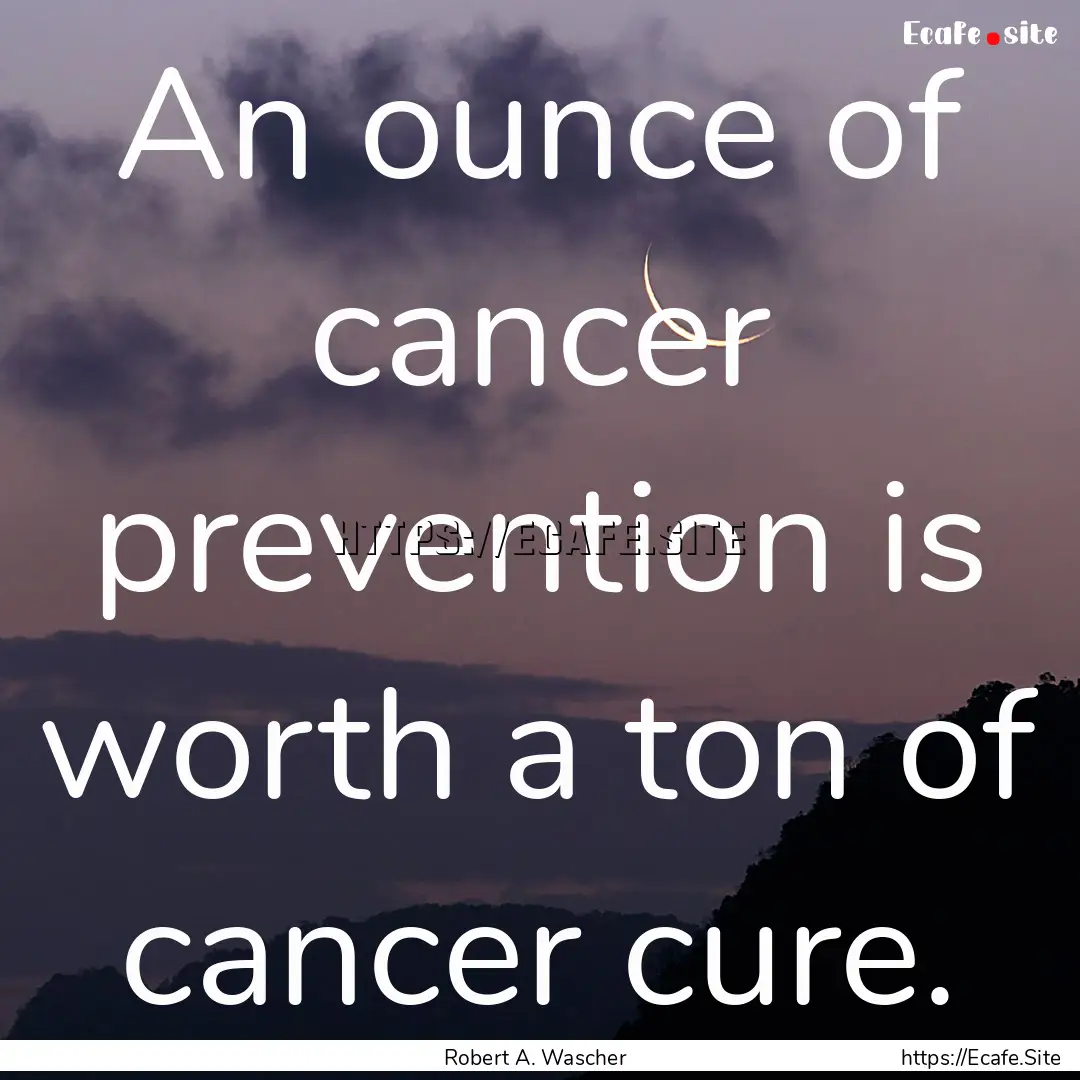 An ounce of cancer prevention is worth a.... : Quote by Robert A. Wascher